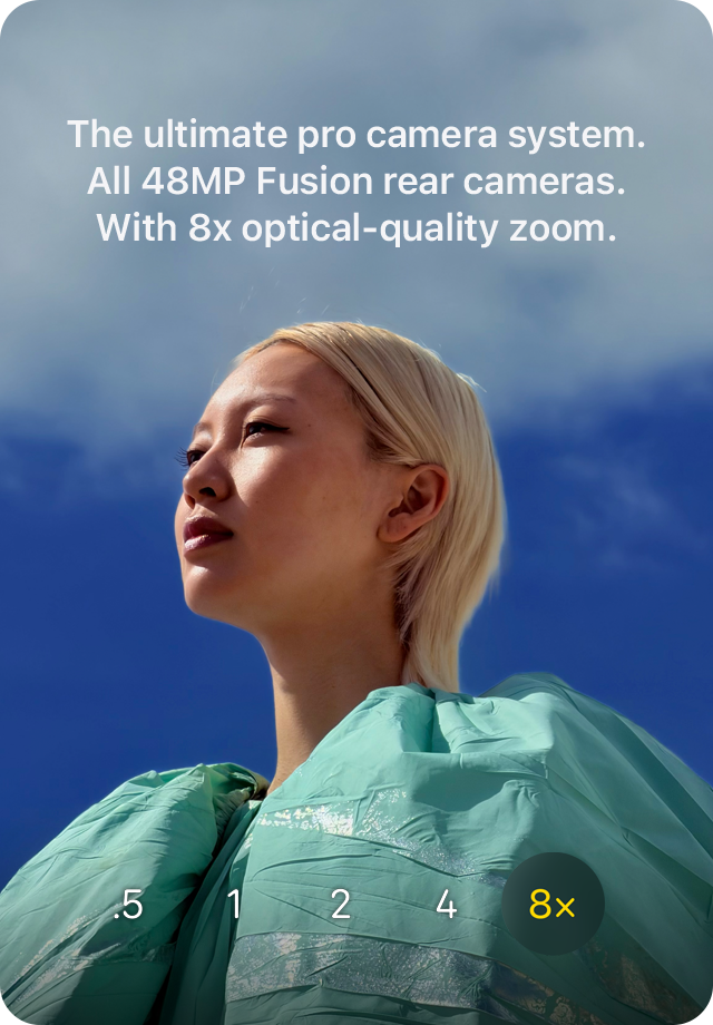 The ultimate pro camera system. All 48MP Fusion rear cameras. With 8x optical-quality zoom.