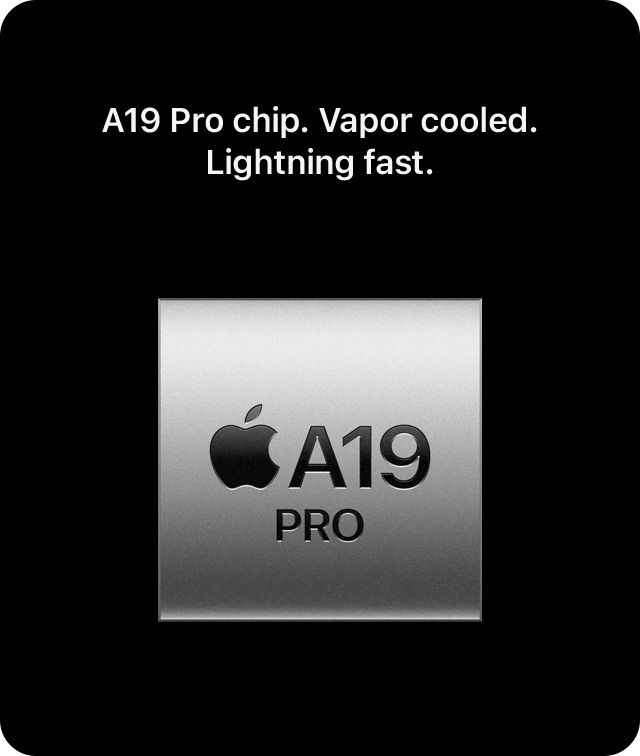 A19 Pro chip. Vapor cooled. Lightning fast.