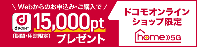 ドコモオンラインショップ限定 home5G Webからのお申込み・ご購入で d POINT 15,000ptプレゼント（期間・用途限定）