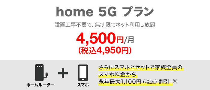 home 5G プラン 月額4,500円（税込4,950円） さらにスマホとセットで家族全員のスマホ料金から永年最大1,100円（税込）割引！