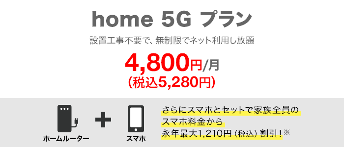 home 5G プラン 月額4,800円(税込5,280円) さらにスマホとセットで家族全員のスマホ料金から永年最大1,210円(税込)割引!