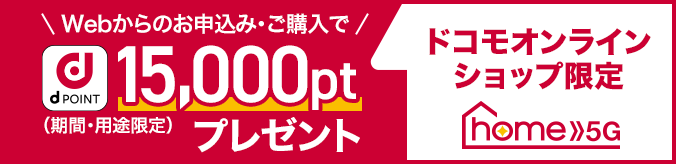 ドコモオンラインショップ限定 home 5Gのご契約・ご購入で dポイント15,000ptプレゼント(期間・用途限定)