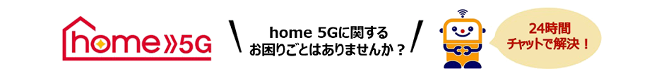 home 5G home 5Gに関するお困りごとはありませんか?24時間チャットで解決!