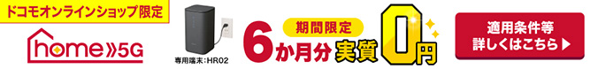 ドコモオンラインショップ限定home 5G期間限定6か月分実質0円 専用端末:HR02 適用条件等詳しくはこちら