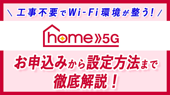 工事不要でWi-Fi環境が整う!home 5G お申込みから設定方法まで徹底解説!