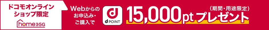 WEBからのお申込み・ご購入で(期間・用途限定)15,000ポイントプレゼント ドコモオンラインショップ限定 「home 5G プラン」の新規契約と「HR01」のご購入でdポイントをプレゼント!