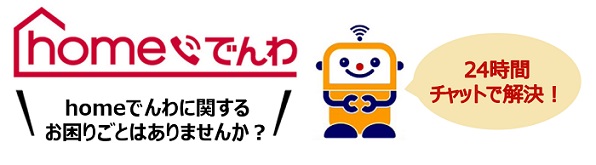 homeでんわ homeでんわに関するお困りごとはありませんか？24時間チャットで解決！