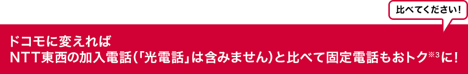 比べてください！　ドコモに変えればNTT東西の加入電話（「光電話」は含みません）と比べて固定電話もおトク（※3）に！