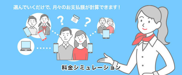 選んでいくだけで、月々のお支払額が計算できます! 料金シミュレーション