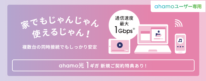 ahamoユーザー専用 家でもじゃんじゃん使えるじゃん！ 複数台の同時接続でもしっかり安定 通信速度最大1Gbps※ ahamo光 1ギガ 新規ご契約特典あり！