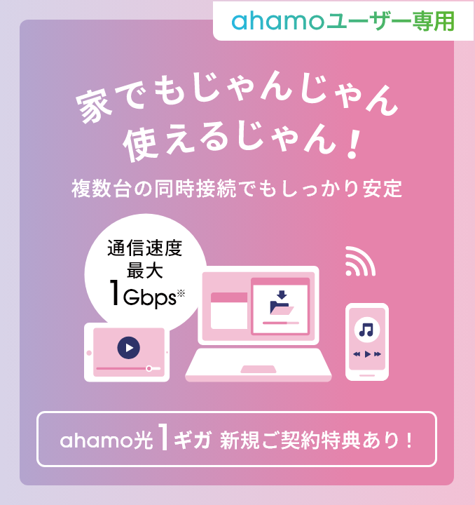 ahamoユーザー専用 家でもじゃんじゃん使えるじゃん！ 複数台の同時接続でもしっかり安定 通信速度最大1Gbps※ ahamo光 1ギガ 新規ご契約特典あり！