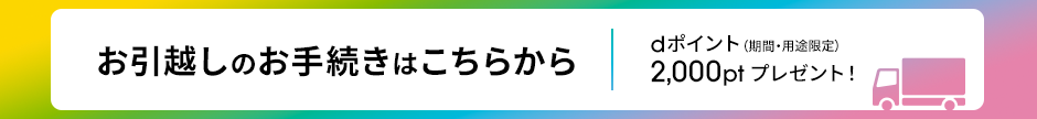 お引越しのお手続きはこちらから dポイント(期間・用途限定)2,000ptプレゼント!
