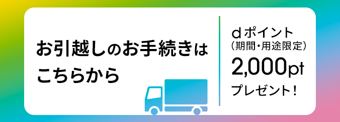 お引越しのお手続きはこちらから dポイント（期間・用途限定）2,000ptプレゼント！