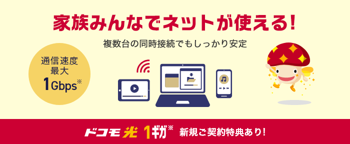 家族みんなでネットが使える！ 複数台の同時接続でもしっかり安定 通信速度最大1Gbps※ ドコモ光 1ギガ※ 新規ご契約特典あり！