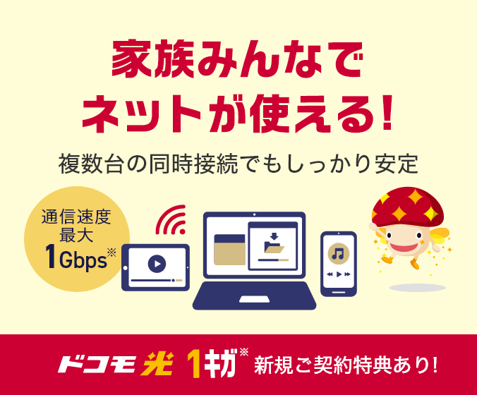 家族みんなでネットが使える! 複数台の同時接続でもしっかり安定 通信速度最大1Gbps※ ドコモ光 1ギガ※ 新規ご契約特典あり!