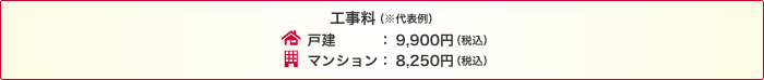 工事料（※代表例）戸建：9,900円（税込）マンション：8,250円（税込）