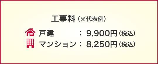 工事料（※代表例）戸建：9,900円（税込）マンション：8,250円（税込）