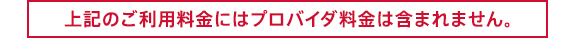 上記のご利用料金にはプロバイダ料金は含まれません。