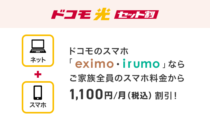 ドコモ光 セット割 ドコモのスマホ「eximo・irumo」ならご家族全員のスマホ料金から1,100円/月(税込) 割引！