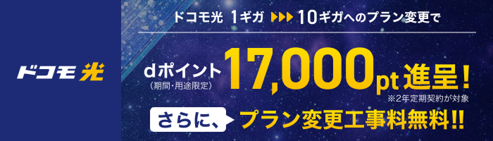 「ドコモ光」ドコモ光 1ギガから10ギガへのプラン変更で dポイント（期間・用途限定）17,000pt進呈！ ※2年定期契約が対象 さらに、プラン変更工事料無料！！