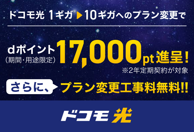 「ドコモ光」ドコモ光 1ギガから10ギガへのプラン変更で dポイント(期間・用途限定)17,000pt進呈! ※2年定期契約が対象 さらに、プラン変更工事料無料!!