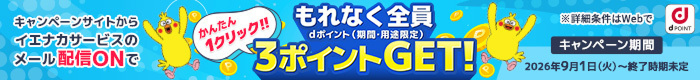 かんたん1クリック！！ キャンペーンサイトからイエナカサービスのメール配信ONでもれなく全員3ポイントGET！ dポイント（期間・用途限定） ※詳細条件はWebで キャンペーン期間 2026年9月1日（火曜）～終了時期未定