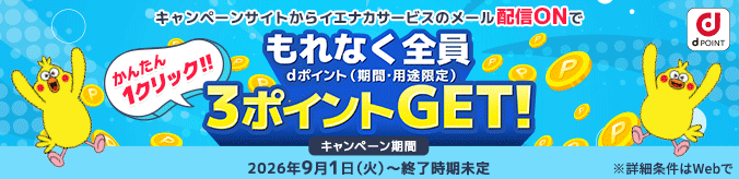かんたん1クリック！！ キャンペーンサイトからイエナカサービスのメール配信ONでもれなく全員3ポイントGET！ dポイント（期間・用途限定） ※詳細条件はWebで キャンペーン期間 2026年9月1日（火曜）～終了時期未定