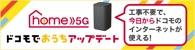 home 5G ドコモでおうちアップデート 工事不要で、今日からドコモのインターネットが使える！