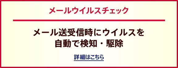 メールウイルスチェック メール送受信時にウイルスを自動で検知・駆除 詳細はこちら