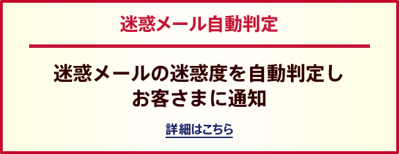 迷惑メール自動判定 迷惑メールの迷惑度を自動判定しお客さまに通知 詳細はこちら