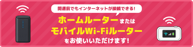 開通前でもインターネットが接続できる！ホームルーターまたはモバイルWi-Fiルーターをお使いいただけます！