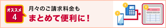 オススメ4. 月々のご請求料金もまとめて便利に！