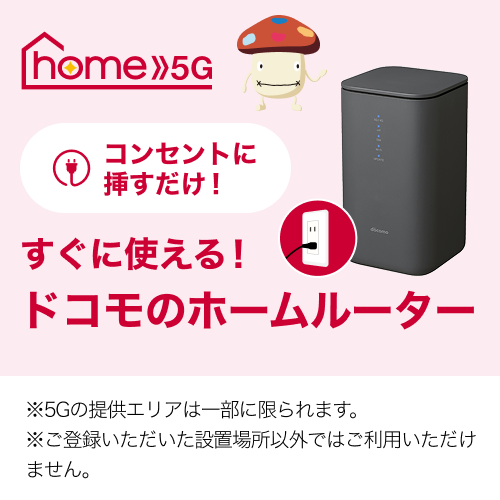 コンセントに挿すだけ！すぐに使える！ドコモのホームルーター home 5G ※5Gの提供エリアは一部に限られます ※ご登録いただいた設置場所住所以外ではご利用いただけません