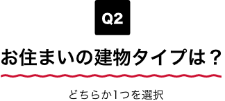 Q2 お住まいの建物タイプは？ どちらか1つを選択