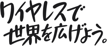 ワイヤレスで世界を広げよう。