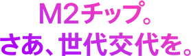 M2チップ。さあ、世代交代を。