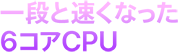 一段と速くなった6コアCPU