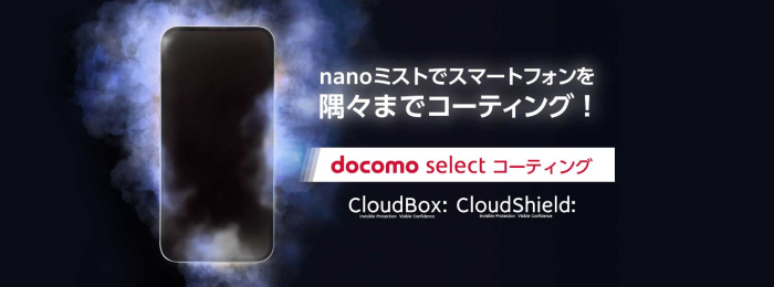 nanoミストでスマートフォンを隅々までコーティング！docomo select コーティング CloudBox：CloudShield：