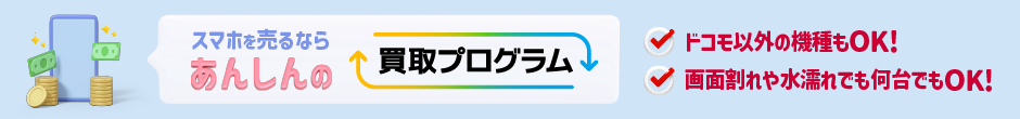 スマホを売るならあんしんの買取プログラム ドコモ以外の機種もOK！画面割れや水濡れでも何台でもOK！