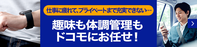 「仕事に疲れて、プライベートまで充実できない・・・」趣味も体調管理もドコモにお任せ！