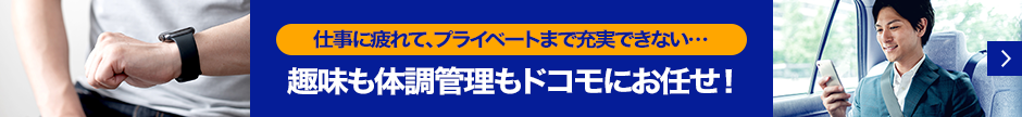 「仕事に疲れて、プライベートまで充実できない・・・」趣味も体調管理もドコモにお任せ!