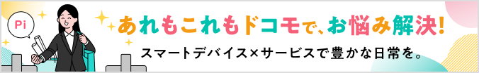 あれもこれもドコモで、お悩み解決！ スマートデバイス×サービスで豊かな日常を。
