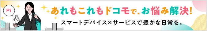 あれもこれもドコモで、毎日をもっと快適に。詳しくはこちら