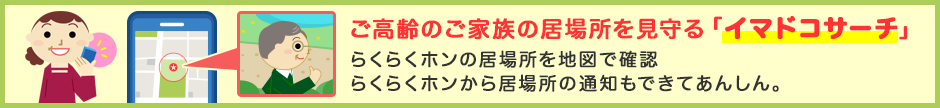 ご高齢のご家族の居場所を見守る「イマドコサーチ」 らくらくホンの居場所を地図で確認 らくらくホンから居場所の通知もできてあんしん。