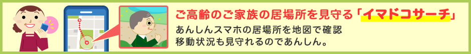 ご高齢のご家族の居場所を見守る「イマドコサーチ」 あんしんスマホの居場所を地図で確認 移動状況も見守れるのであんしん。