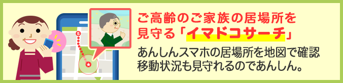 ご高齢のご家族の居場所を見守る「イマドコサーチ」 あんしんスマホの居場所を地図で確認 移動状況も見守れるのであんしん。