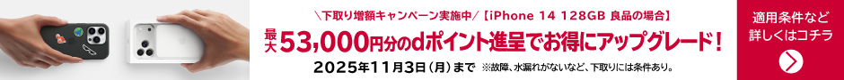 下取り増額キャンペーン実施中 iPhone 14 128GB 良品の場合 最大53,000円分のdポイント進呈でお得にアップブレード！2025年11月3日（月）まで ※故障、水漏れがないなど、下取りには条件あり。