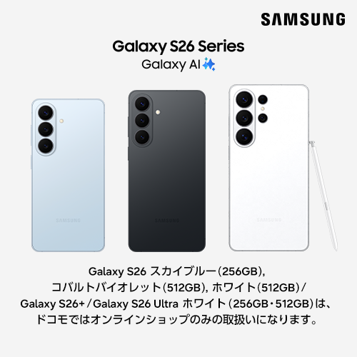 SAMSUNG Galaxy S26 Series Galaxy AI Galaxy S26 スカイブルー 256GB コバルトバイオレット 512GB ホワイト 512GB Galaxy S26+コバルトバイオレット 256GB ブラック 512GB ホワイト 512GB Galaxy S26 Ultra ブラック 512GB・1TB ホワイト 256GB・512GBは、ドコモではオンラインショップのみの取扱いになります。