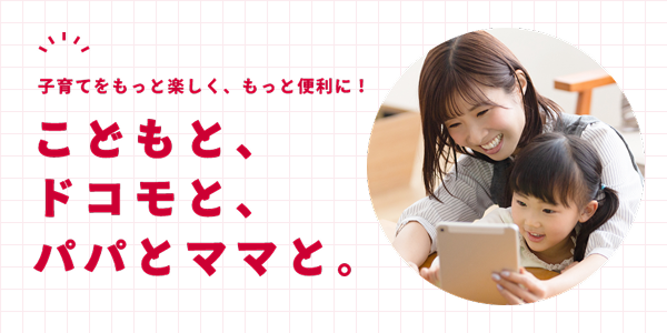 子育てをもっと楽しく、もっと便利に！子どもとドコモとパパとママと。