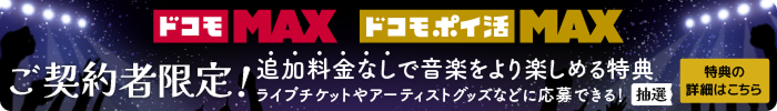 ドコモ MAX ドコモ ポイ活 MAX ご契約者限定！追加料金なしで音楽をより楽しめる特典 ライブチケットやアーティストグッズなどに応募できる！抽選 特典の詳細はこちら
